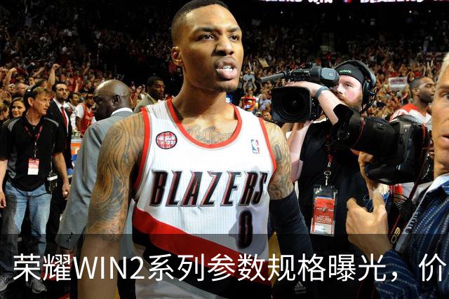 荣耀WIN2系列参数规格曝光，价格也公布了！